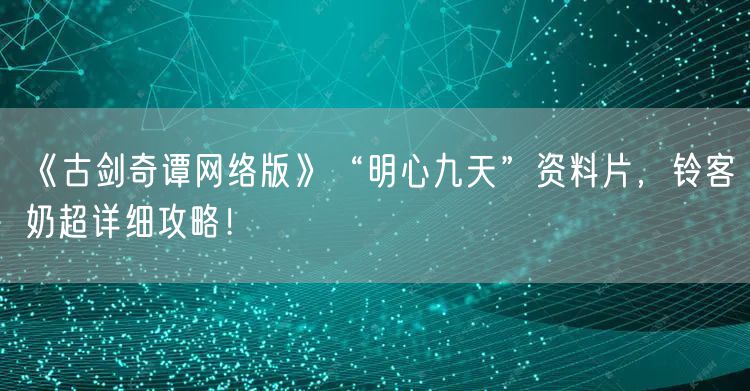 《古剑奇谭网络版》“明心九天”资料片，铃客奶超详细攻略！