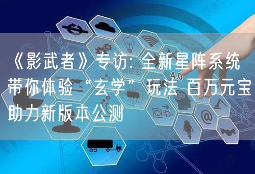 《影武者》专访: 全新星阵系统带你体验“玄学”玩法 百万元宝助力新版本公测