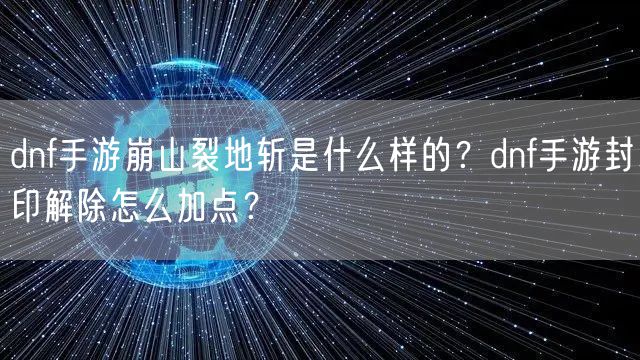 dnf手游崩山裂地斩是什么样的？dnf手游封印解除怎么加点？