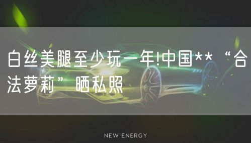 白丝美腿至少玩一年!中国**“合法萝莉”晒私照