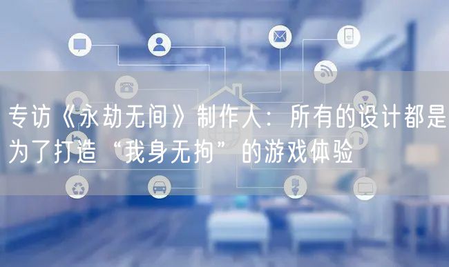 专访《永劫无间》制作人：所有的设计都是为了打造“我身无拘”的游戏体验