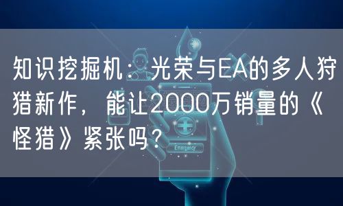 知识挖掘机:光荣与EA的多人狩猎新作,能让2000万销量的《怪猎》紧张吗?