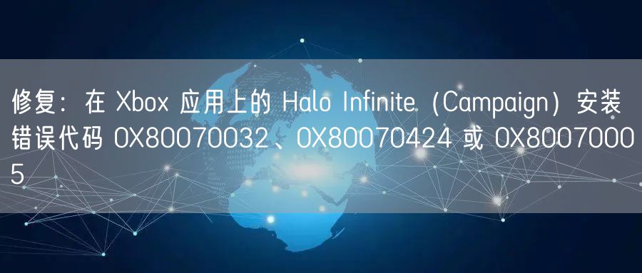 修复：在 Xbox 应用上的 Halo Infinite（Campaign）安装错误代码 0X80070032、0X80070424 或 0X80070005