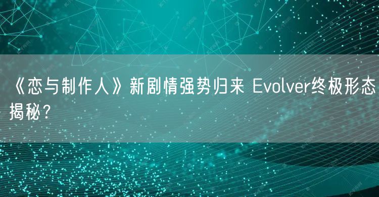 《恋与制作人》新剧情强势归来 Evolver终极形态揭秘？