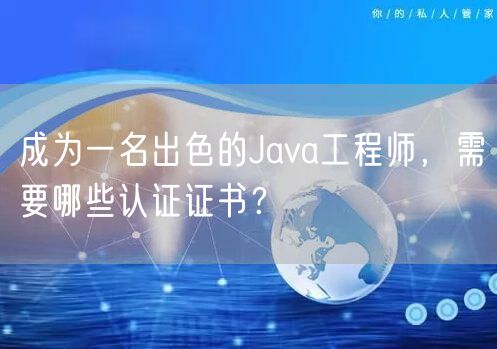成为一名出色的Java工程师，需要哪些认证证书？