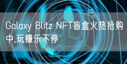 Galaxy Blitz NFT盲盒火热抢购中,玩赚乐不停