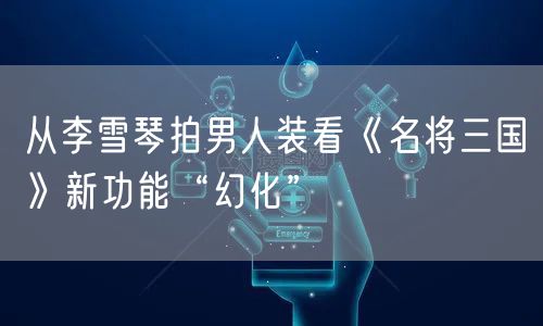 从李雪琴拍男人装看《名将三国》新功能“幻化”