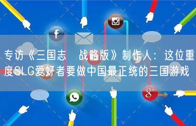 专访《三国志・战略版》制作人：这位重度SLG爱好者要做中国最正统的三国游戏
