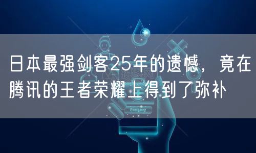 日本最强剑客25年的遗憾,竟在腾讯的王者荣耀上得到了弥补