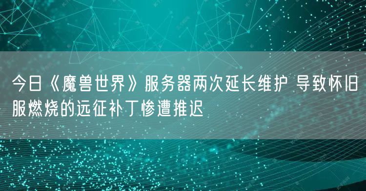 今日《魔兽世界》服务器两次延长维护 导致怀旧服燃烧的远征补丁惨遭推迟
