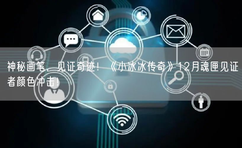 神秘画笔,见证奇迹!《小冰冰传奇》12月魂匣见证者颜色冲击!