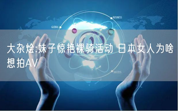 大杂烩:妹子惊艳裸骑活动 日本女人为啥想拍AV