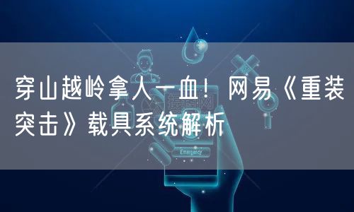 穿山越岭拿人一血！网易《重装突击》载具系统解析