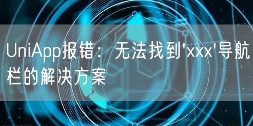 UniApp报错：无法找到'xxx'导航栏的解决方案
