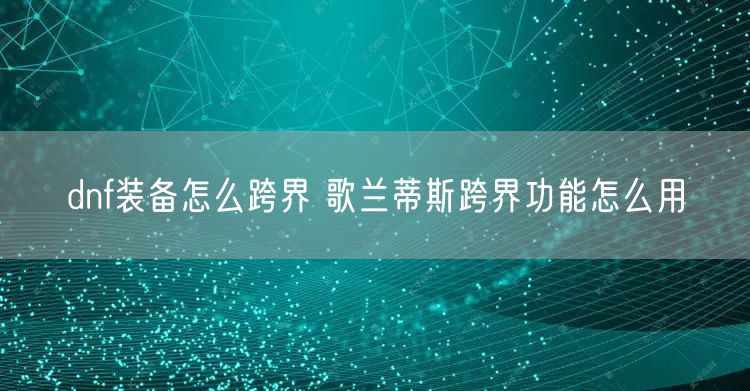 dnf装备怎么跨界 歌兰蒂斯跨界功能怎么用