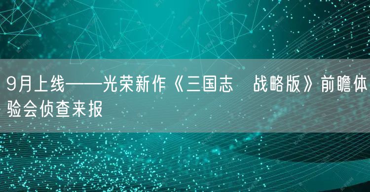 9月上线——光荣新作《三国志・战略版》前瞻体验会侦查来报