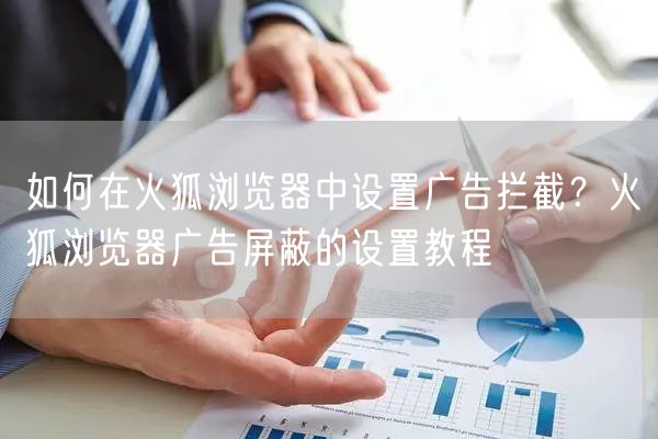 如何在火狐浏览器中设置广告拦截？火狐浏览器广告屏蔽的设置教程