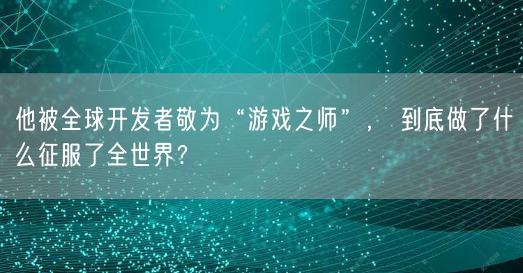 他被全球开发者敬为“游戏之师”， 到底做了什么征服了全世界？