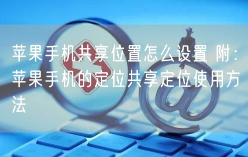 苹果手机共享位置怎么设置 附：苹果手机的定位共享定位使用方法