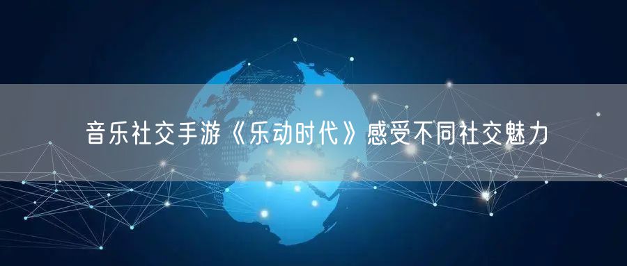 音乐社交手游《乐动时代》感受不同社交魅力