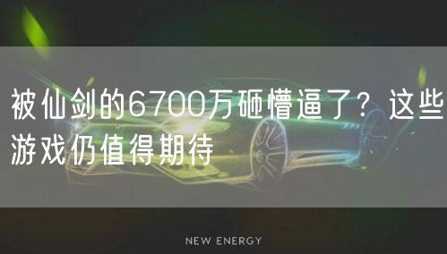 被仙剑的6700万砸懵逼了？这些游戏仍值得期待