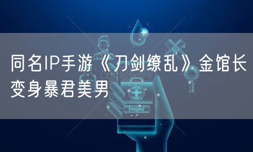 同名IP手游《刀剑缭乱》金馆长变身暴君美男