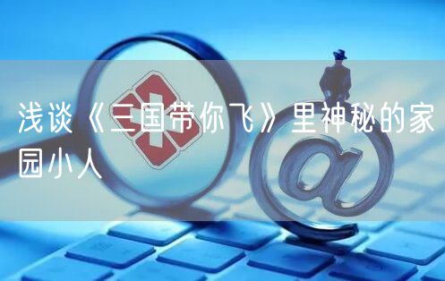 浅谈《三国带你飞》里神秘的家园小人
