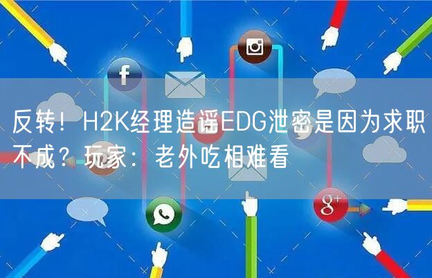 反转！H2K经理造谣EDG泄密是因为求职不成？玩家：老外吃相难看