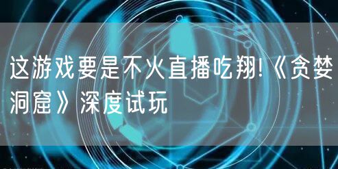 这游戏要是不火直播吃翔!《贪婪洞窟》深度试玩