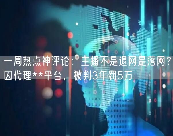 一周热点神评论:主播不是退网是落网?因代理**平台,被判3年罚5万