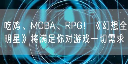 吃鸡、MOBA、RPG！《幻想全明星》将满足你对游戏一切需求