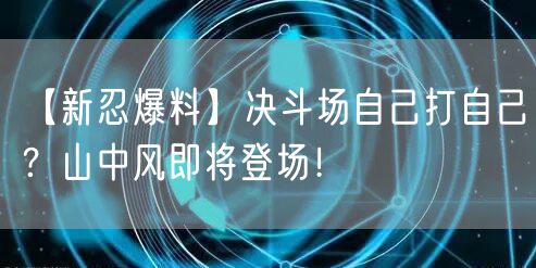 【新忍爆料】决斗场自己打自己?山中风即将登场!