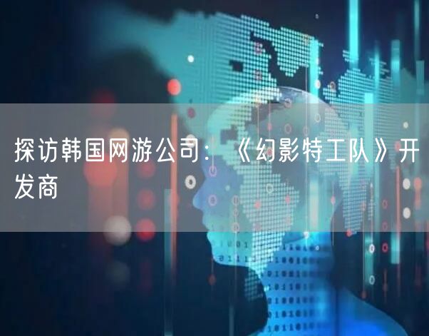探访韩国网游公司：《幻影特工队》开发商