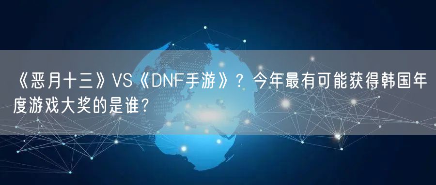 《恶月十三》VS《DNF手游》?今年最有可能获得韩国年度游戏大奖的是谁?