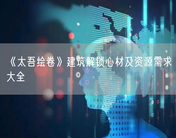 《太吾绘卷》建筑解锁心材及资源需求大全