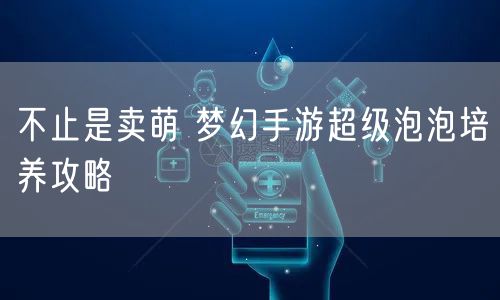 不止是卖萌 梦幻手游超级泡泡培养攻略