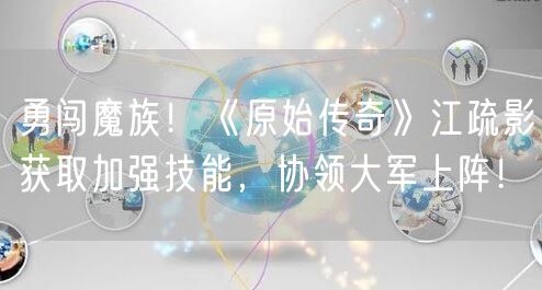 勇闯魔族！《原始传奇》江疏影获取加强技能，协领大军上阵！