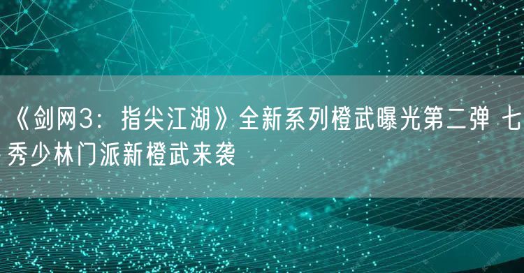《剑网3:指尖江湖》全新系列橙武曝光第二弹 七秀少林门派新橙武来袭