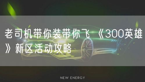 老司机带你装带你飞 《300英雄》新区活动攻略