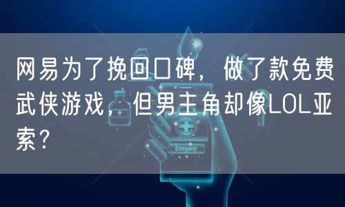 网易为了挽回口碑,做了款免费武侠游戏,但男主角却像LOL亚索?