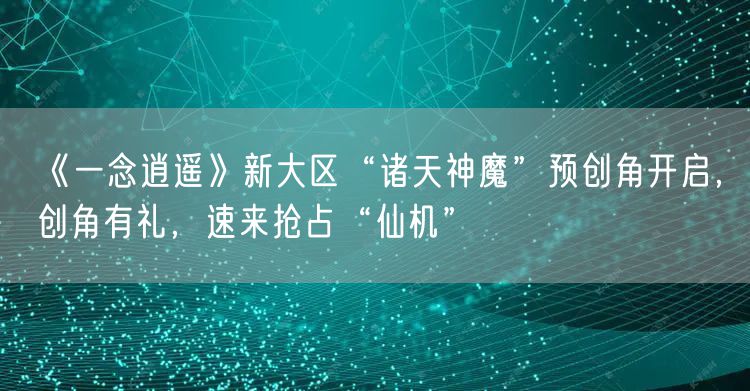 《一念逍遥》新大区“诸天神魔”预创角开启，创角有礼，速来抢占“仙机”