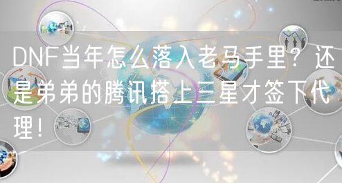 DNF当年怎么落入老马手里？还是弟弟的腾讯搭上三星才签下代理！
