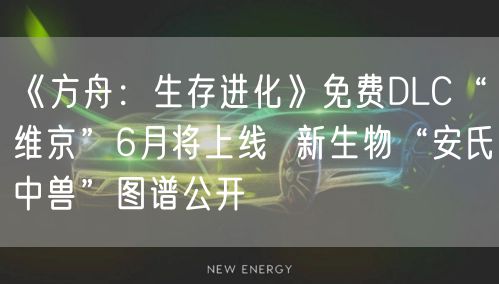 《方舟：生存进化》免费DLC“维京”6月将上线  新生物“安氏中兽”图谱公开