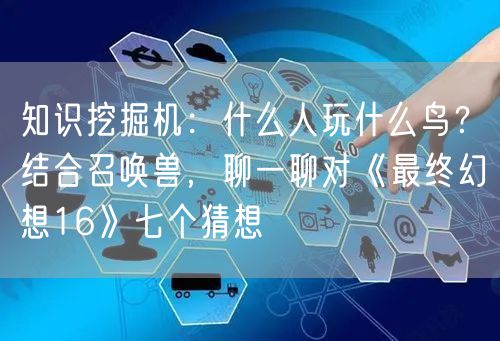 知识挖掘机:什么人玩什么鸟?结合召唤兽,聊一聊对《最终幻想16》七个猜想
