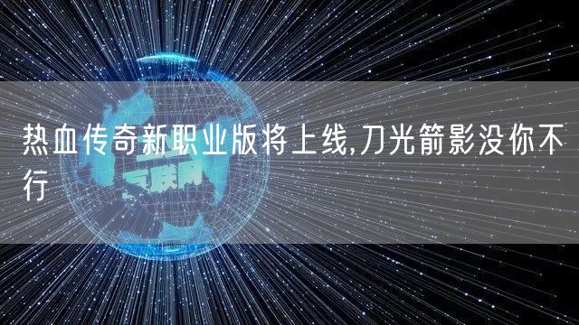 热血传奇新职业版将上线,刀光箭影没你不行