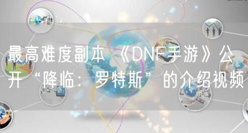 最高难度副本 《DNF手游》公开“降临：罗特斯”的介绍视频