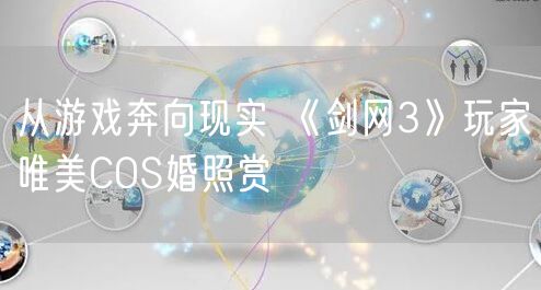 从游戏奔向现实 《剑网3》玩家唯美COS婚照赏