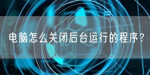 电脑怎么关闭后台运行的程序?