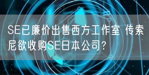 SE已廉价出售西方工作室 传索尼欲收购SE日本公司？