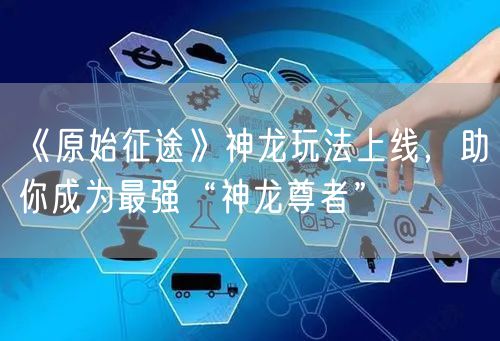 《原始征途》神龙玩法上线，助你成为最强“神龙尊者”